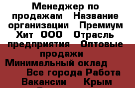 Менеджер по продажам › Название организации ­ Премиум Хит, ООО › Отрасль предприятия ­ Оптовые продажи › Минимальный оклад ­ 25 000 - Все города Работа » Вакансии   . Крым,Бахчисарай